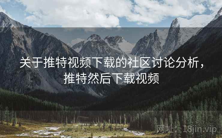 关于推特视频下载的社区讨论分析，推特然后下载视频