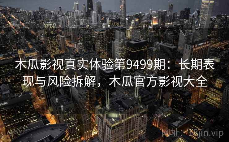 木瓜影视真实体验第9499期:长期表现与风险拆解,木瓜官方影视大全 木瓜影视真实体验第9499期:长期表现与风险拆解,木瓜官方影视大全