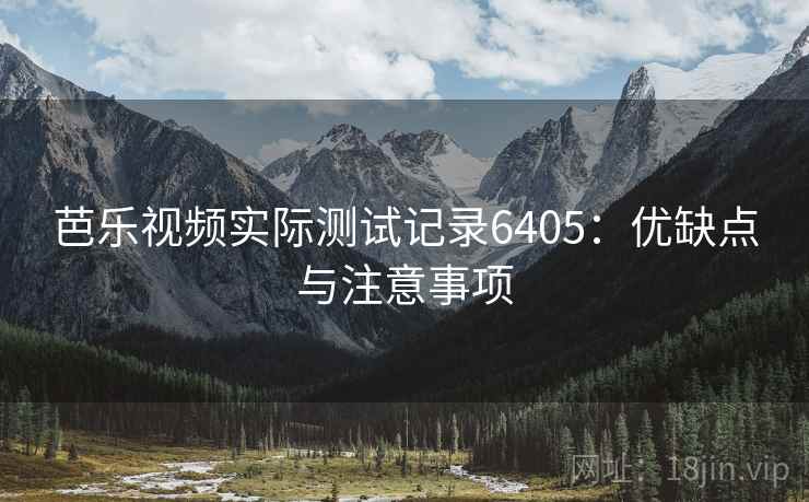 芭乐视频实际测试记录6405：优缺点与注意事项