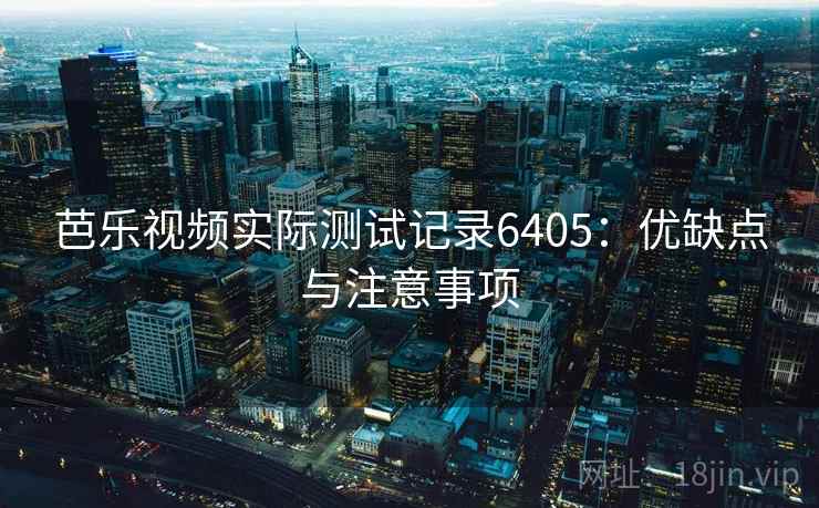 芭乐视频实际测试记录6405：优缺点与注意事项