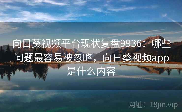 向日葵视频平台现状复盘9936:哪些问题最容易被忽略,向日葵视频app是什么内容 向日葵视频平台现状复盘9936:哪些问题最容易被忽略,向日葵视频app是什么内容