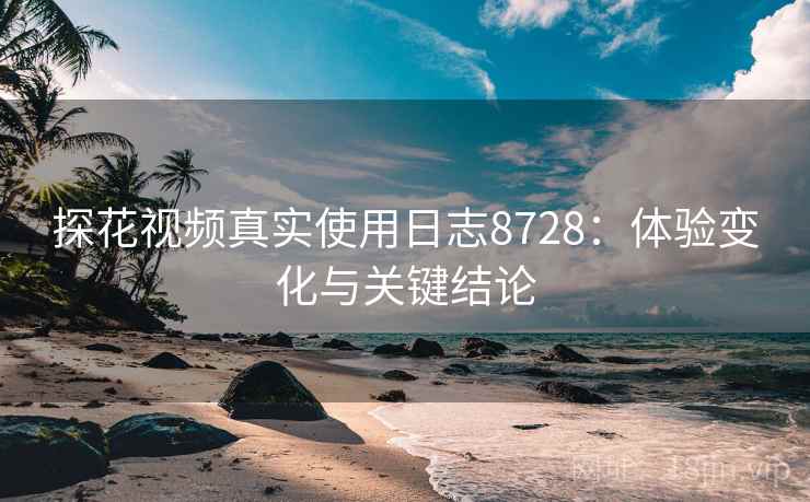 探花视频真实使用日志8728:体验变化与关键结论 探花视频真实使用日志8728:体验变化与关键结论