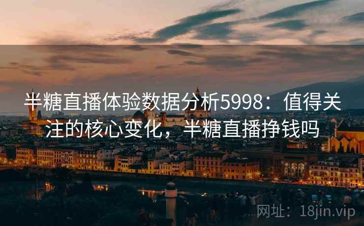 半糖直播体验数据分析5998：值得关注的核心变化，半糖直播挣钱吗
