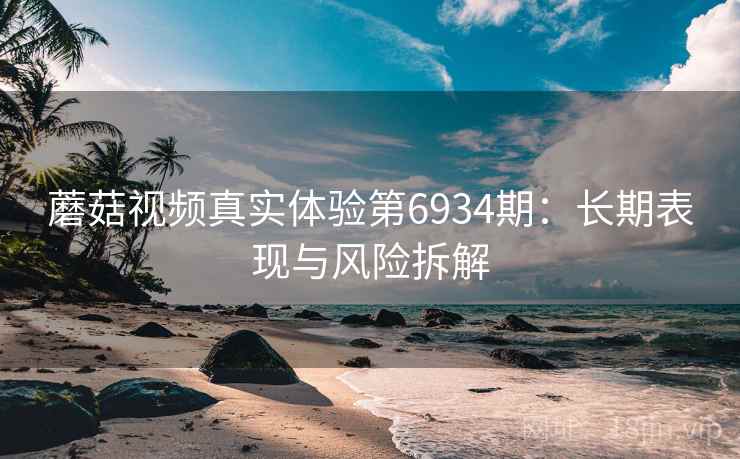 蘑菇视频真实体验第6934期:长期表现与风险拆解 蘑菇视频真实体验第6934期:长期表现与风险拆解