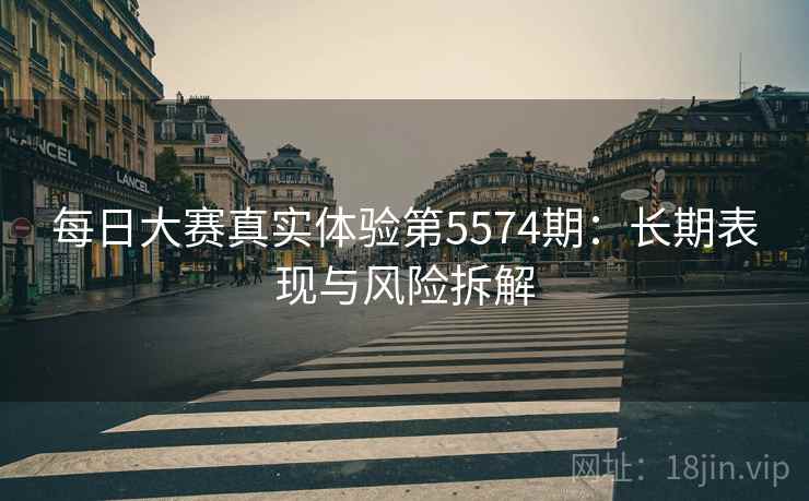 每日大赛真实体验第5574期：长期表现与风险拆解