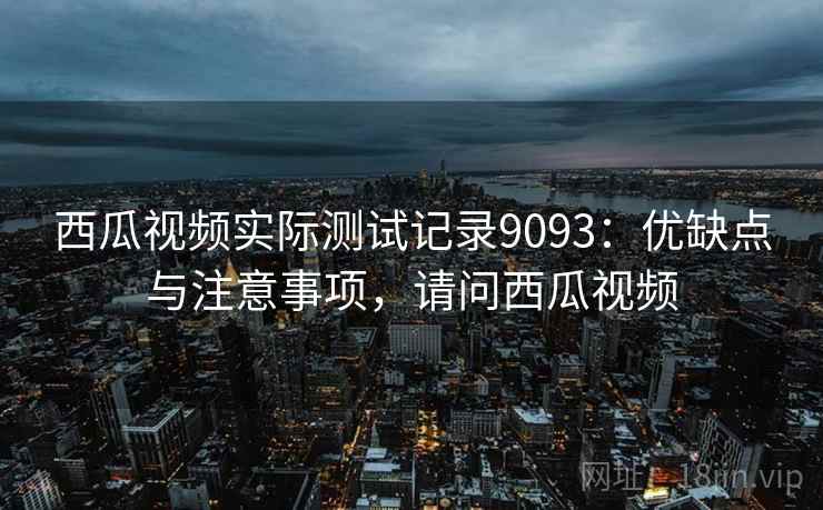 西瓜视频实际测试记录9093:优缺点与注意事项,请问西瓜视频 西瓜视频实际测试记录9093:优缺点与注意事项,请问西瓜视频
