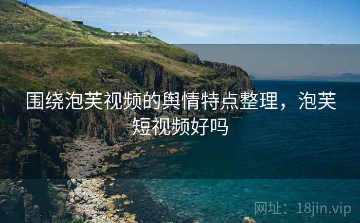 围绕泡芙视频的舆情特点整理,泡芙短视频好吗 围绕泡芙视频的舆情特点整理,泡芙短视频好吗