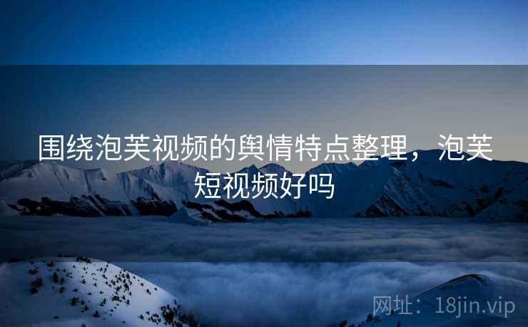 围绕泡芙视频的舆情特点整理,泡芙短视频好吗 围绕泡芙视频的舆情特点整理,泡芙短视频好吗