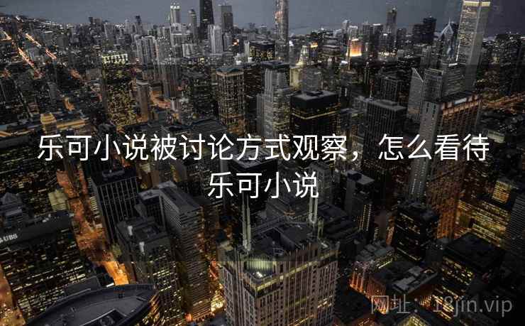 乐可小说被讨论方式观察，怎么看待乐可小说