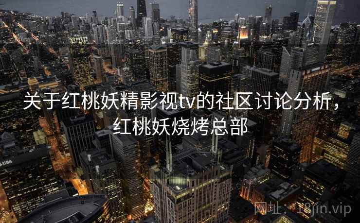 关于红桃妖精影视tv的社区讨论分析，红桃妖烧烤总部
