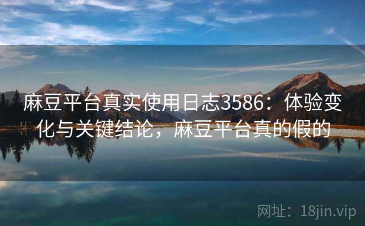 麻豆平台真实使用日志3586:体验变化与关键结论,麻豆平台真的假的 麻豆平台真实使用日志3586:体验变化与关键结论,麻豆平台真的假的