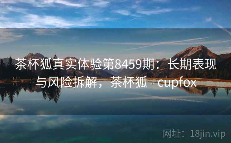 茶杯狐真实体验第8459期：长期表现与风险拆解，茶杯狐 - cupfox