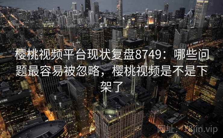 樱桃视频平台现状复盘8749:哪些问题最容易被忽略,樱桃视频是不是下架了 樱桃视频平台现状复盘8749:哪些问题最容易被忽略,樱桃视频是不是下架了