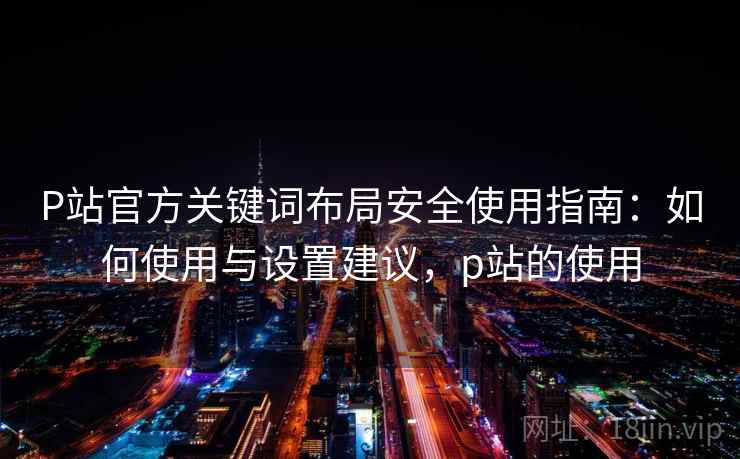 P站官方关键词布局安全使用指南:如何使用与设置建议,p站的使用 P站官方关键词布局安全使用指南:如何使用与设置建议,p站的使用
