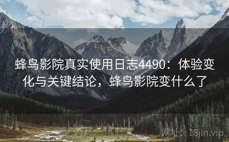 蜂鸟影院真实使用日志4490:体验变化与关键结论,蜂鸟影院变什么了 蜂鸟影院真实使用日志4490:体验变化与关键结论,蜂鸟影院变什么了