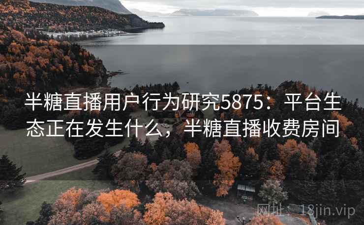 半糖直播用户行为研究5875：平台生态正在发生什么，半糖直播收费房间