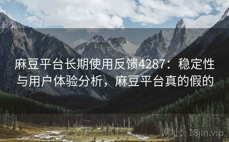 麻豆平台长期使用反馈4287:稳定性与用户体验分析,麻豆平台真的假的 麻豆平台长期使用反馈4287:稳定性与用户体验分析,麻豆平台真的假的
