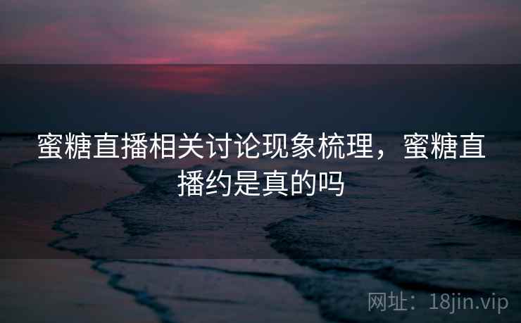 蜜糖直播相关讨论现象梳理，蜜糖直播约是真的吗
