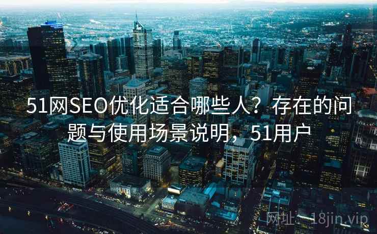 51网SEO优化适合哪些人?存在的问题与使用场景说明,51用户 51网SEO优化适合哪些人?存在的问题与使用场景说明,51用户