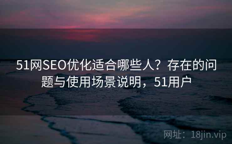 51网SEO优化适合哪些人?存在的问题与使用场景说明,51用户 51网SEO优化适合哪些人?存在的问题与使用场景说明,51用户
