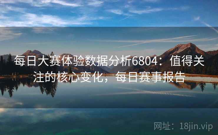 每日大赛体验数据分析6804:值得关注的核心变化,每日赛事报告 每日大赛体验数据分析6804:值得关注的核心变化,每日赛事报告