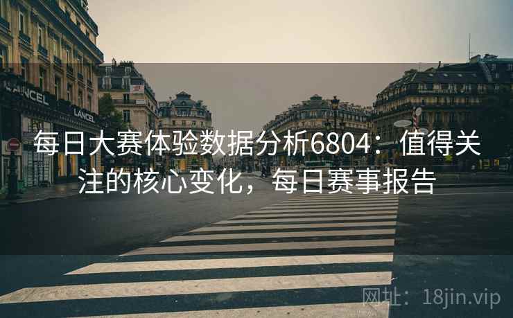 每日大赛体验数据分析6804:值得关注的核心变化,每日赛事报告 每日大赛体验数据分析6804:值得关注的核心变化,每日赛事报告