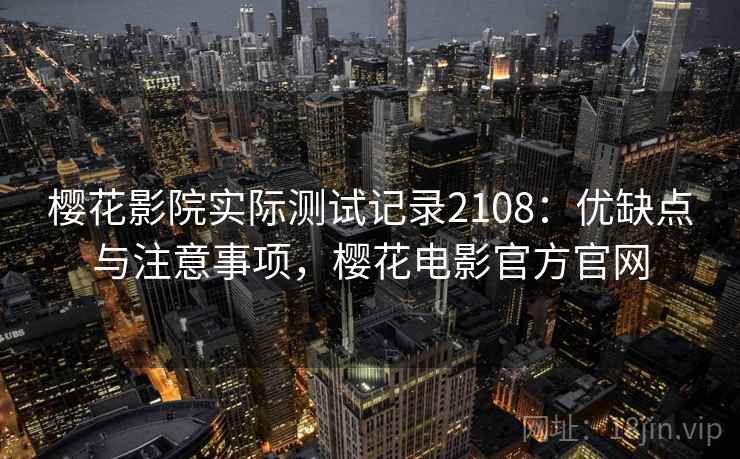 樱花影院实际测试记录2108：优缺点与注意事项，樱花电影官方官网