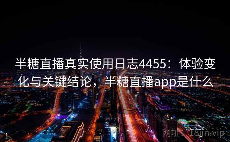 半糖直播真实使用日志4455：体验变化与关键结论，半糖直播app是什么