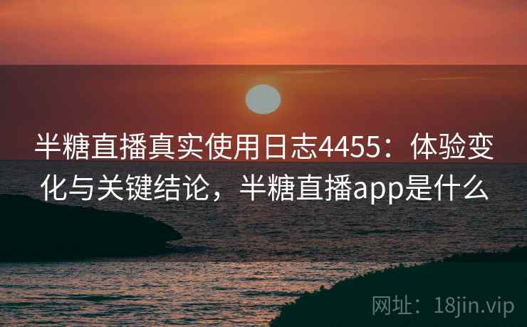 半糖直播真实使用日志4455：体验变化与关键结论，半糖直播app是什么