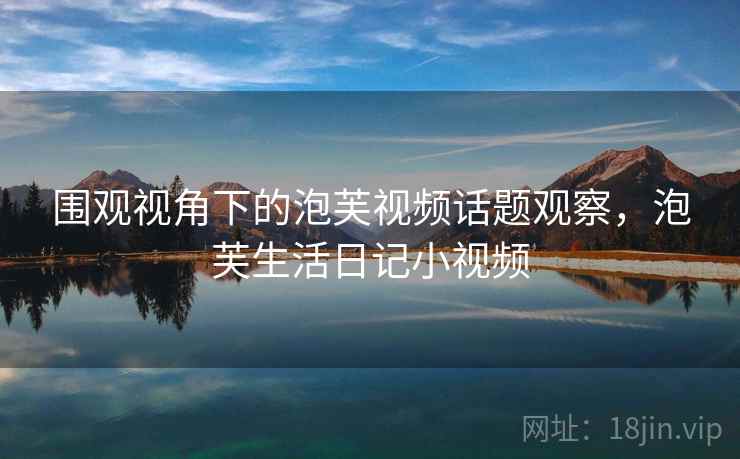 围观视角下的泡芙视频话题观察,泡芙生活日记小视频 围观视角下的泡芙视频话题观察,泡芙生活日记小视频