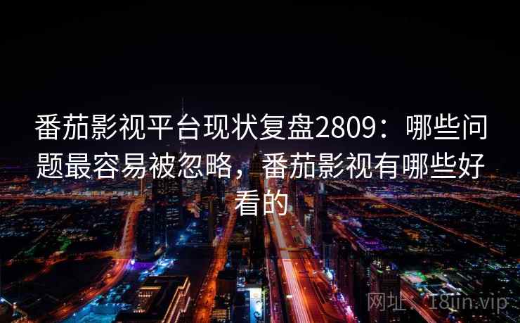 番茄影视平台现状复盘2809：哪些问题最容易被忽略，番茄影视有哪些好看的