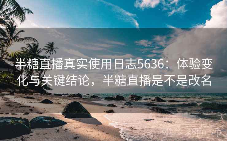 半糖直播真实使用日志5636：体验变化与关键结论，半糖直播是不是改名