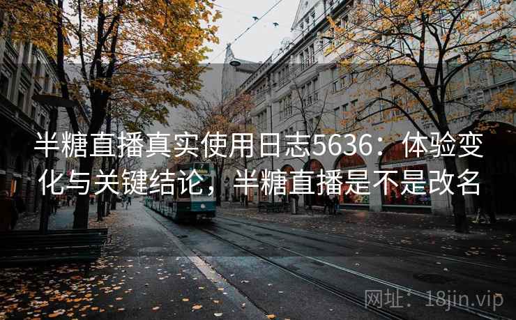 半糖直播真实使用日志5636：体验变化与关键结论，半糖直播是不是改名