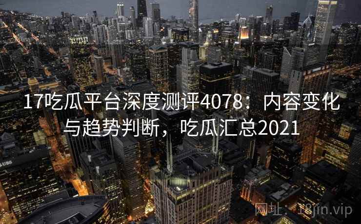 17吃瓜平台深度测评4078：内容变化与趋势判断，吃瓜汇总2021