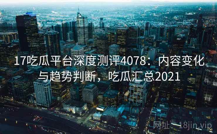17吃瓜平台深度测评4078：内容变化与趋势判断，吃瓜汇总2021