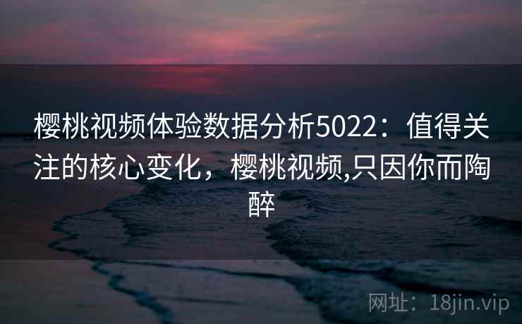 樱桃视频体验数据分析5022:值得关注的核心变化,樱桃视频,只因你而陶醉 樱桃视频体验数据分析5022:值得关注的核心变化,樱桃视频,只因你而陶醉