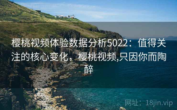 樱桃视频体验数据分析5022:值得关注的核心变化,樱桃视频,只因你而陶醉 樱桃视频体验数据分析5022:值得关注的核心变化,樱桃视频,只因你而陶醉