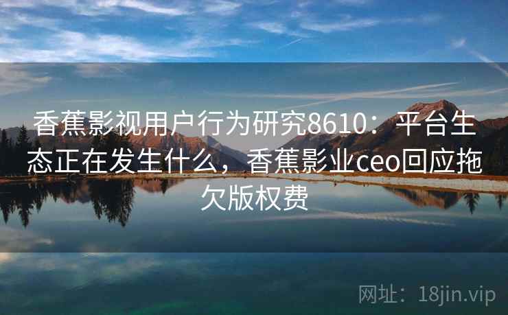 香蕉影视用户行为研究8610:平台生态正在发生什么,香蕉影业ceo回应拖欠版权费 香蕉影视用户行为研究8610:平台生态正在发生什么,香蕉影业ceo回应拖欠版权费