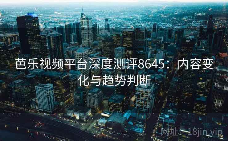 芭乐视频平台深度测评8645：内容变化与趋势判断
