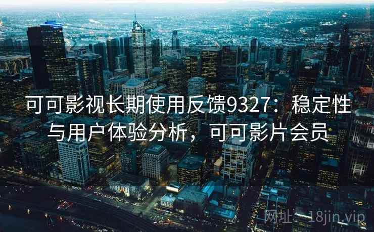 可可影视长期使用反馈9327：稳定性与用户体验分析，可可影片会员