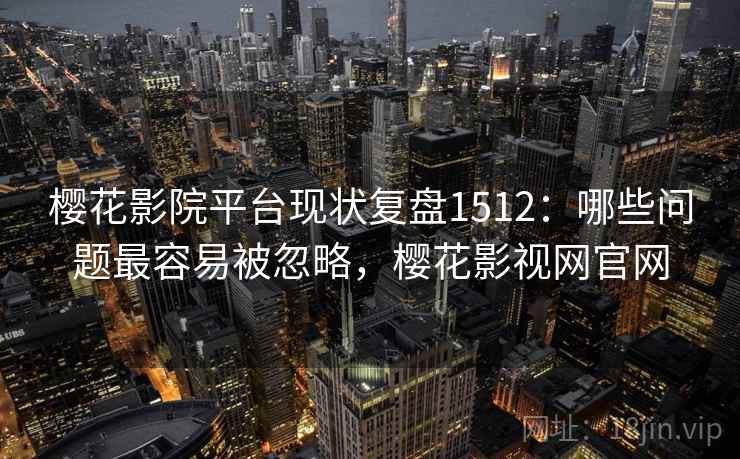 樱花影院平台现状复盘1512：哪些问题最容易被忽略，樱花影视网官网