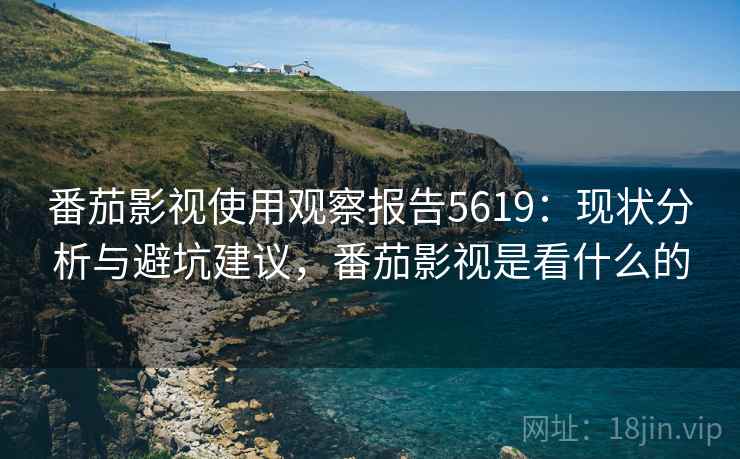 番茄影视使用观察报告5619：现状分析与避坑建议，番茄影视是看什么的