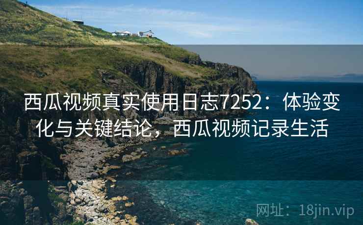 西瓜视频真实使用日志7252：体验变化与关键结论，西瓜视频记录生活