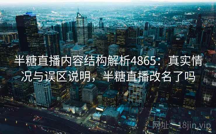 半糖直播内容结构解析4865：真实情况与误区说明，半糖直播改名了吗