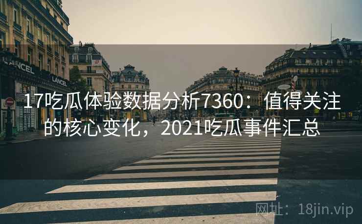 17吃瓜体验数据分析7360：值得关注的核心变化，2021吃瓜事件汇总