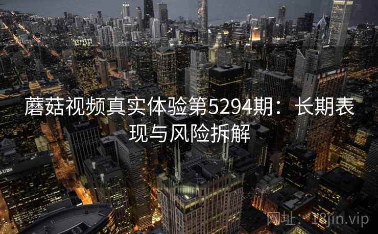 蘑菇视频真实体验第5294期：长期表现与风险拆解