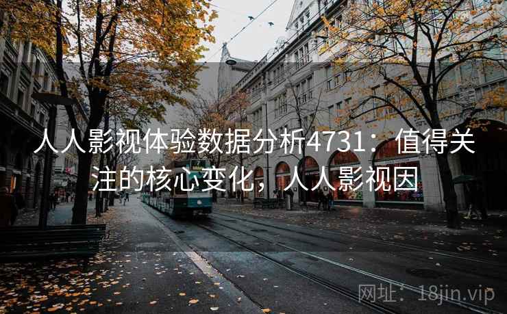 人人影视体验数据分析4731：值得关注的核心变化，人人影视因