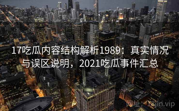 17吃瓜内容结构解析1989：真实情况与误区说明，2021吃瓜事件汇总