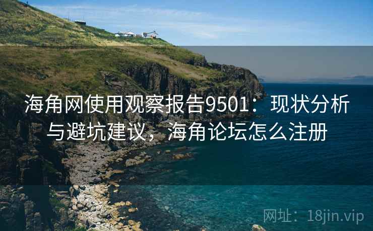 海角网使用观察报告9501：现状分析与避坑建议，海角论坛怎么注册