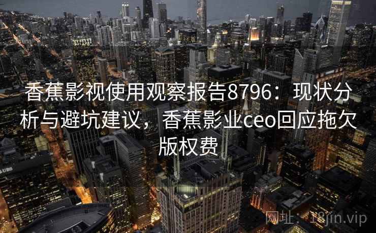 香蕉影视使用观察报告8796：现状分析与避坑建议，香蕉影业ceo回应拖欠版权费